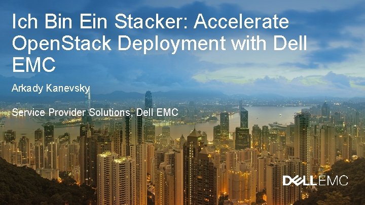 Ich Bin Ein Stacker: Accelerate Open. Stack Deployment with Dell EMC Arkady Kanevsky Service