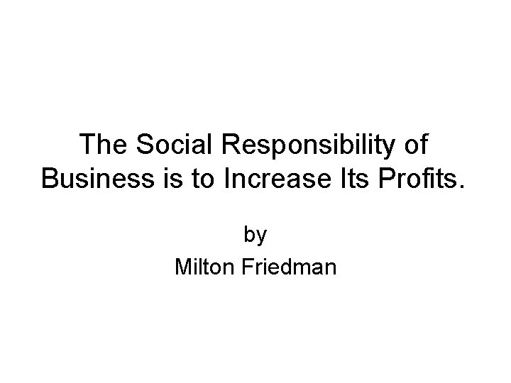 The Social Responsibility of Business is to Increase Its Profits. by Milton Friedman 