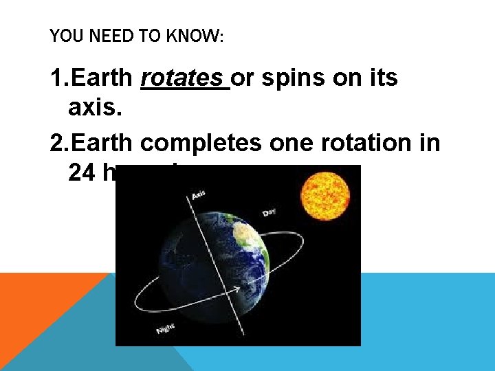 YOU NEED TO KNOW: 1. Earth rotates or spins on its axis. 2. Earth