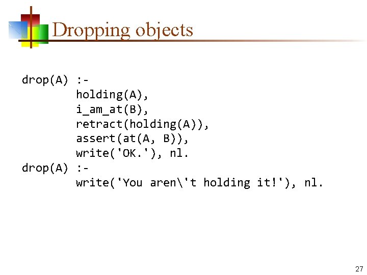 Dropping objects drop(A) : holding(A), i_am_at(B), retract(holding(A)), assert(at(A, B)), write('OK. '), nl. drop(A) :