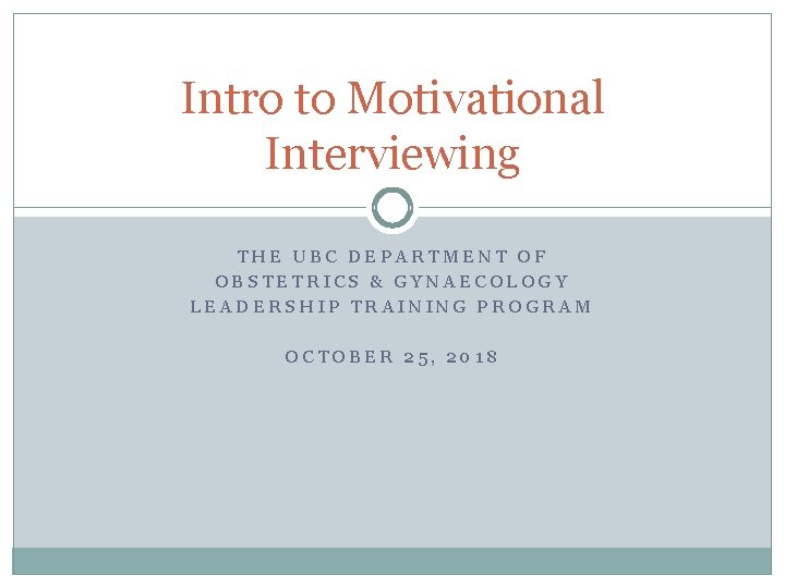 Intro to Motivational Interviewing THE UBC DEPARTMENT OF OBSTETRICS & GYNAECOLOGY LEADERSHIP TRAINING PROGRAM