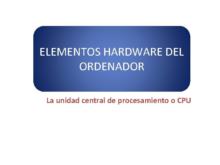 ELEMENTOS HARDWARE DEL ORDENADOR La unidad central de procesamiento o CPU 