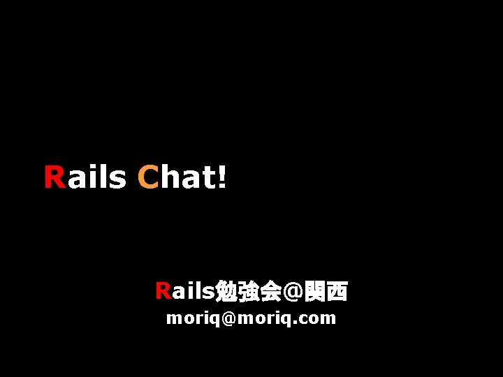 Rails Chat! Rails勉強会@関西 moriq@moriq. com 