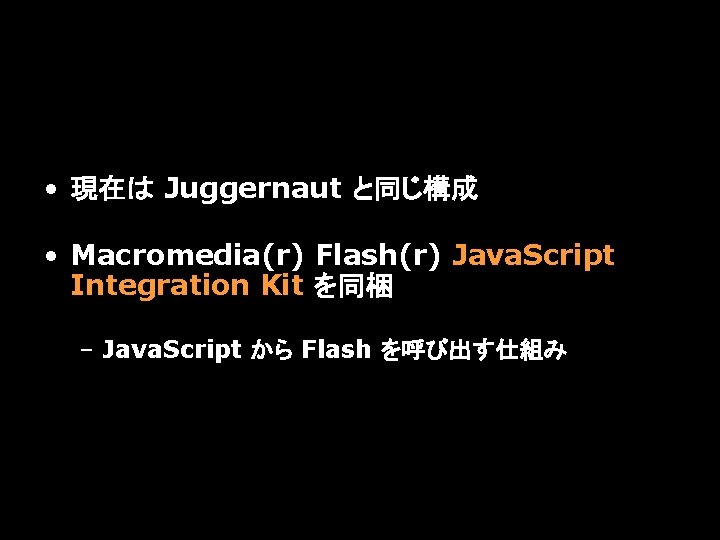  • 現在は Juggernaut と同じ構成 • Macromedia(r) Flash(r) Java. Script Integration Kit を同梱 –