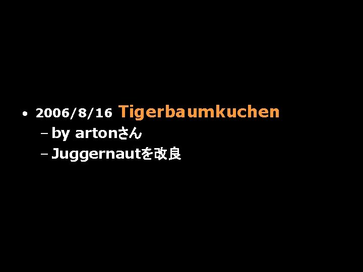  • 2006/8/16 Tigerbaumkuchen – by artonさん – Juggernautを改良 