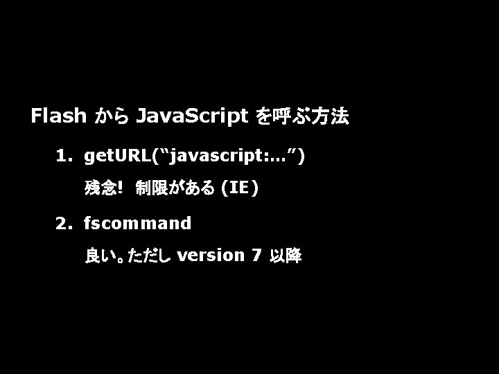 Flash から Java. Script を呼ぶ方法 1. get. URL(“javascript: …”) 残念!　制限がある (IE) 2. fscommand 良い。ただし