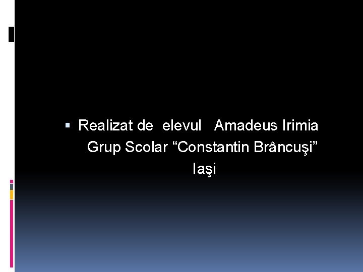  Realizat de elevul Amadeus Irimia Grup Scolar “Constantin Brâncuşi” Iaşi 