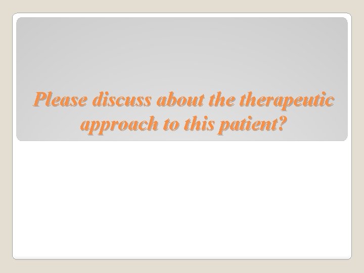 Please discuss about therapeutic approach to this patient? 