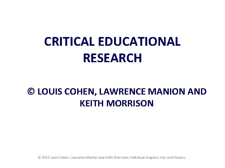 CRITICAL EDUCATIONAL RESEARCH © LOUIS COHEN, LAWRENCE MANION AND KEITH MORRISON © 2018 Louis