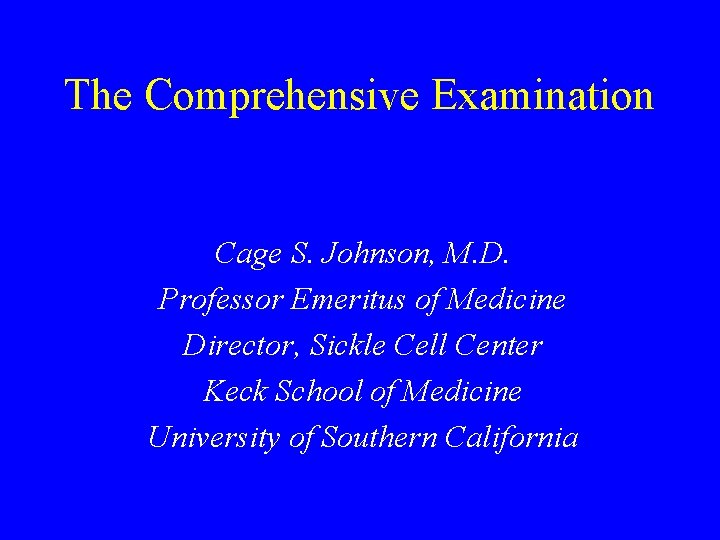 The Comprehensive Examination Cage S. Johnson, M. D. Professor Emeritus of Medicine Director, Sickle