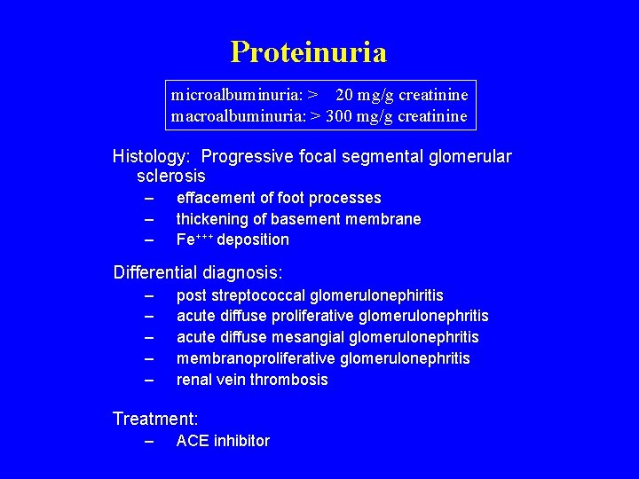 Proteinuria microalbuminuria: > 20 mg/g creatinine macroalbuminuria: > 300 mg/g creatinine Histology: Progressive focal