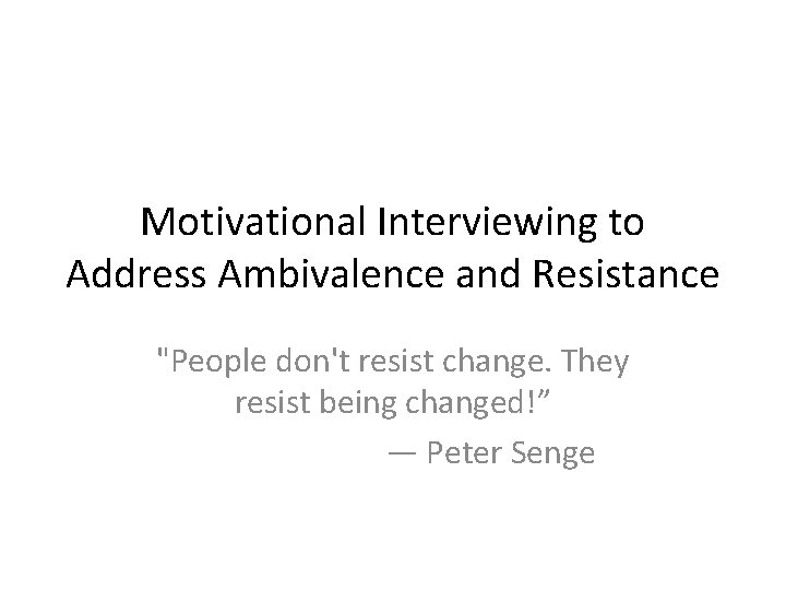 Motivational Interviewing to Address Ambivalence and Resistance "People don't resist change. They resist being