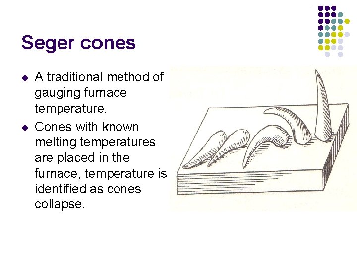 Seger cones l l A traditional method of gauging furnace temperature. Cones with known