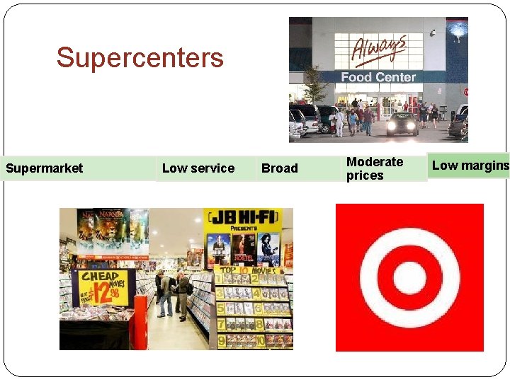Supercenters Supermarket Low service Broad Moderate prices Low margins 