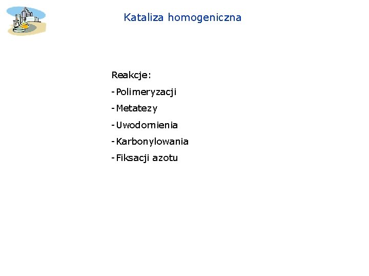 Kataliza homogeniczna Reakcje: -Polimeryzacji -Metatezy -Uwodornienia -Karbonylowania -Fiksacji azotu 