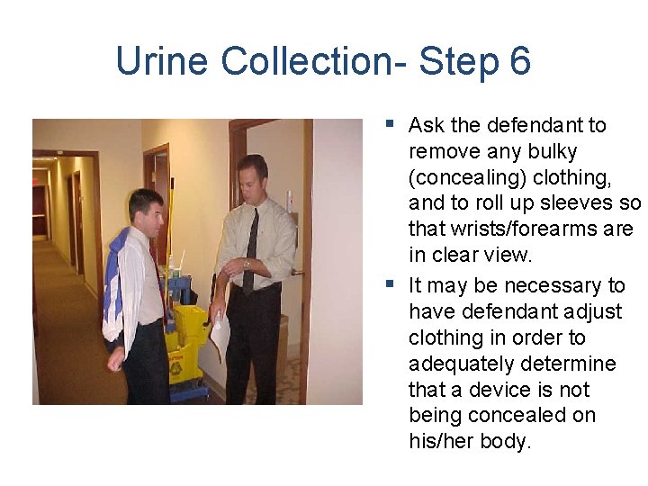 Urine Collection- Step 6 § Ask the defendant to remove any bulky (concealing) clothing,