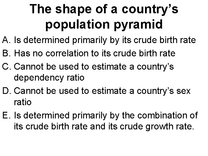 The shape of a country’s population pyramid A. Is determined primarily by its crude