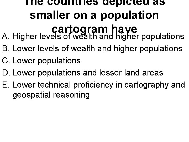 The countries depicted as smaller on a population cartogram have A. Higher levels of