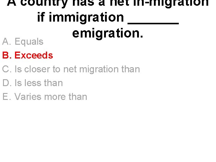 A country has a net in-migration if immigration _______ emigration. A. Equals B. Exceeds