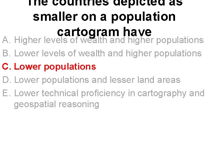 The countries depicted as smaller on a population cartogram have A. Higher levels of