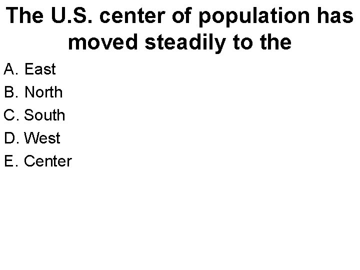 The U. S. center of population has moved steadily to the A. East B.