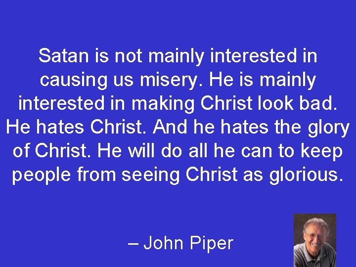 Satan is not mainly interested in causing us misery. He is mainly interested in