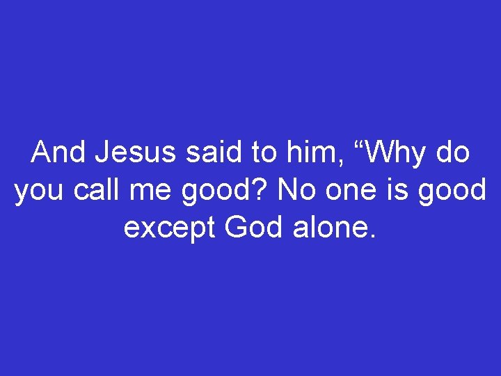 And Jesus said to him, “Why do you call me good? No one is