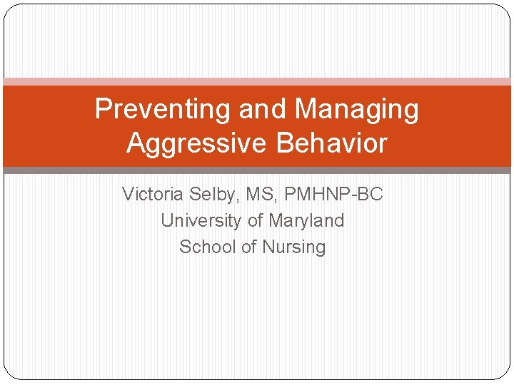 Preventing and Managing Aggressive Behavior Victoria Selby, MS, PMHNP-BC University of Maryland School of