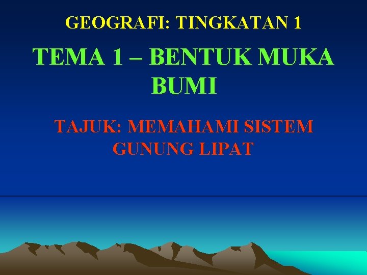 GEOGRAFI: TINGKATAN 1 TEMA 1 – BENTUK MUKA BUMI TAJUK: MEMAHAMI SISTEM GUNUNG LIPAT