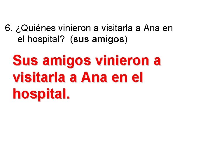 6. ¿Quiénes vinieron a visitarla a Ana en el hospital? (sus amigos) Sus amigos 6. ¿Quiénes vinieron a visitarla a Ana en el hospital? (sus amigos) Sus amigos