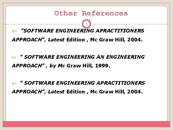 Other References 5 ”SOFTWARE ENGINEERING APRACTITIONERS APPROACH”, Latest Edition , Mc Graw Hill, 2004.