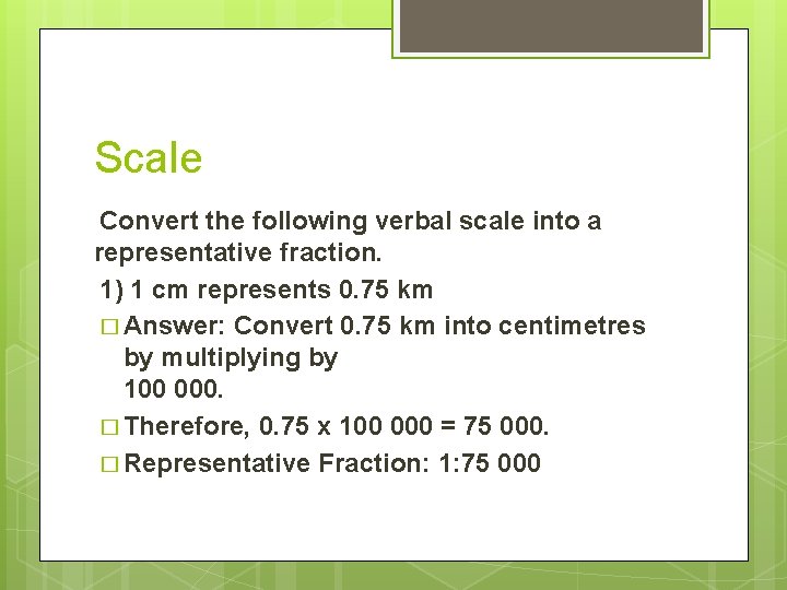 Scale Convert the following verbal scale into a representative fraction. 1) 1 cm represents