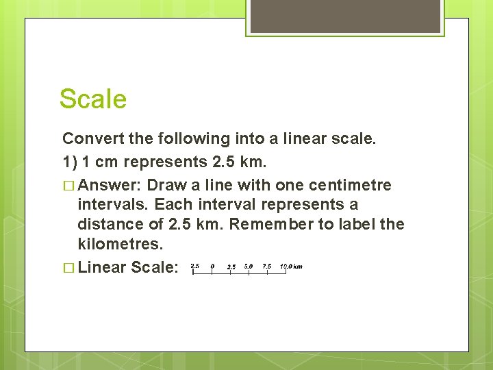 Scale Convert the following into a linear scale. 1) 1 cm represents 2. 5