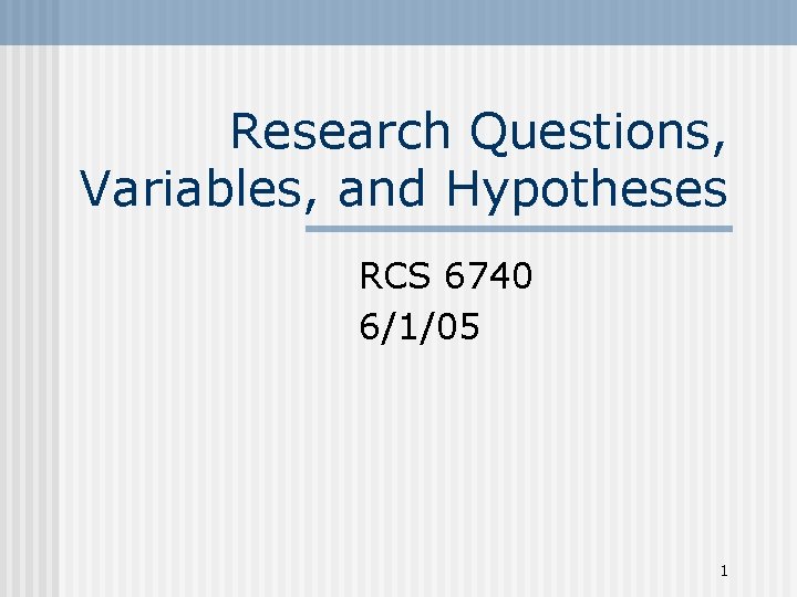 Research Questions, Variables, and Hypotheses RCS 6740 6/1/05 1 