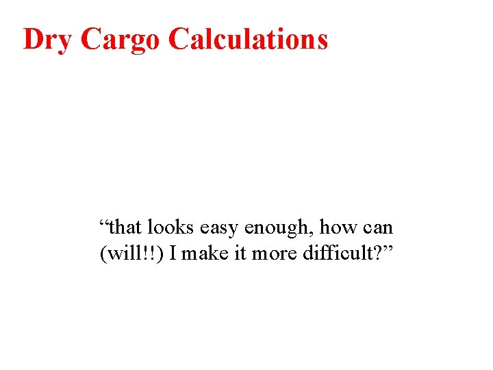 Dry Cargo Calculations “that looks easy enough, how can (will!!) I make it more
