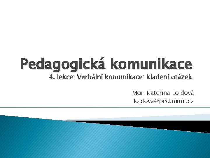 Pedagogická komunikace 4. lekce: Verbální komunikace: kladení otázek Mgr. Kateřina Lojdová lojdova@ped. muni. cz