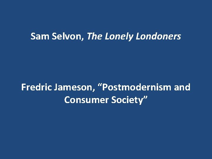 Sam Selvon, The Lonely Londoners Fredric Jameson, “Postmodernism and Consumer Society” 