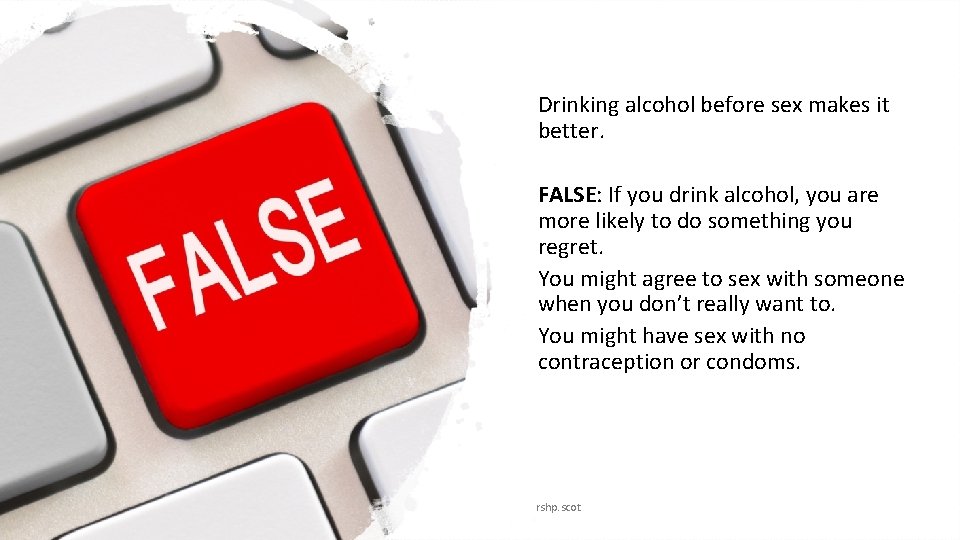 Drinking alcohol before sex makes it better. FALSE: If you drink alcohol, you are