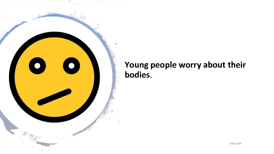 Young people worry about their bodies. rshp. scot 