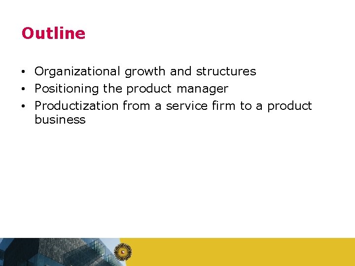 Outline • Organizational growth and structures • Positioning the product manager • Productization from