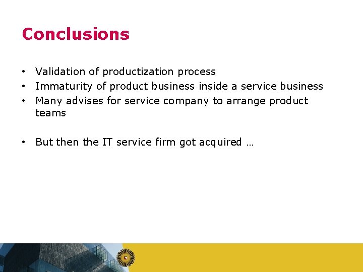 Conclusions • Validation of productization process • Immaturity of product business inside a service