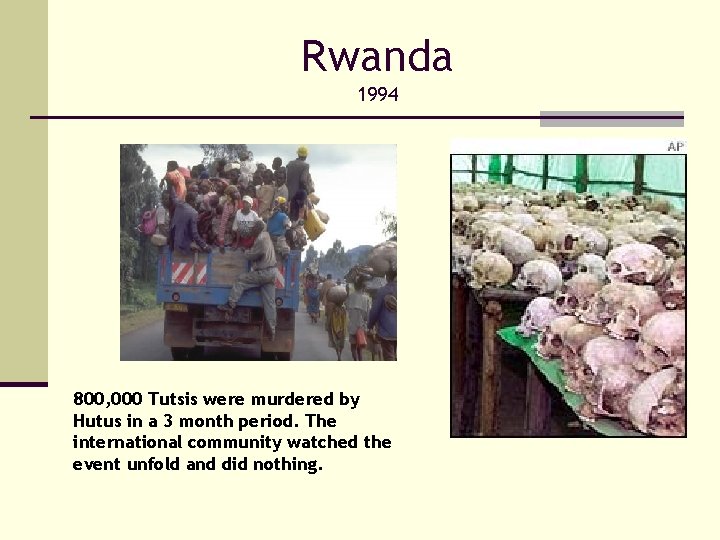 Rwanda 1994 800, 000 Tutsis were murdered by Hutus in a 3 month period.