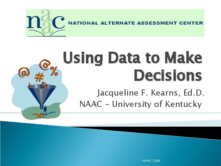 Using Data to Make Decisions Jacqueline F. Kearns, Ed. D. NAAC – University of
