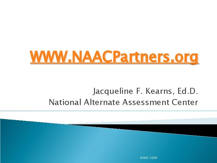 WWW. NAACPartners. org Jacqueline F. Kearns, Ed. D. National Alternate Assessment Center NAAC 2008