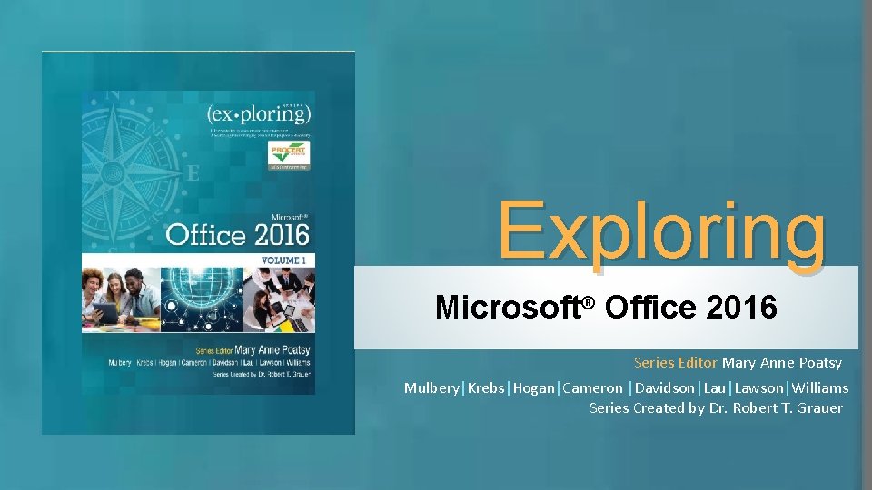 Exploring Microsoft® Office 2016 Series Editor Mary Anne Poatsy Mulbery|Krebs|Hogan|Cameron |Davidson|Lau|Lawson|Williams Series Created by