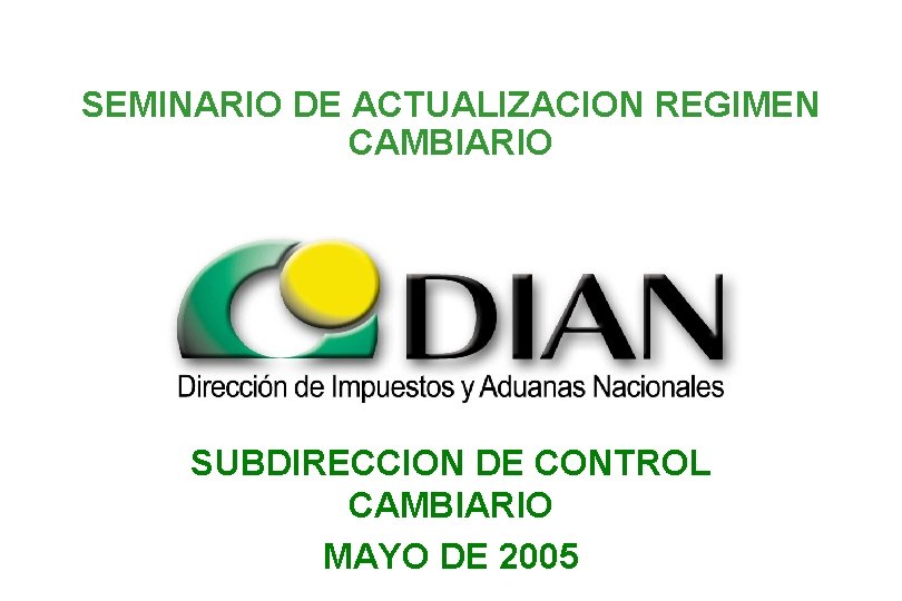 SEMINARIO DE ACTUALIZACION REGIMEN CAMBIARIO SUBDIRECCION DE CONTROL CAMBIARIO MAYO DE 2005 