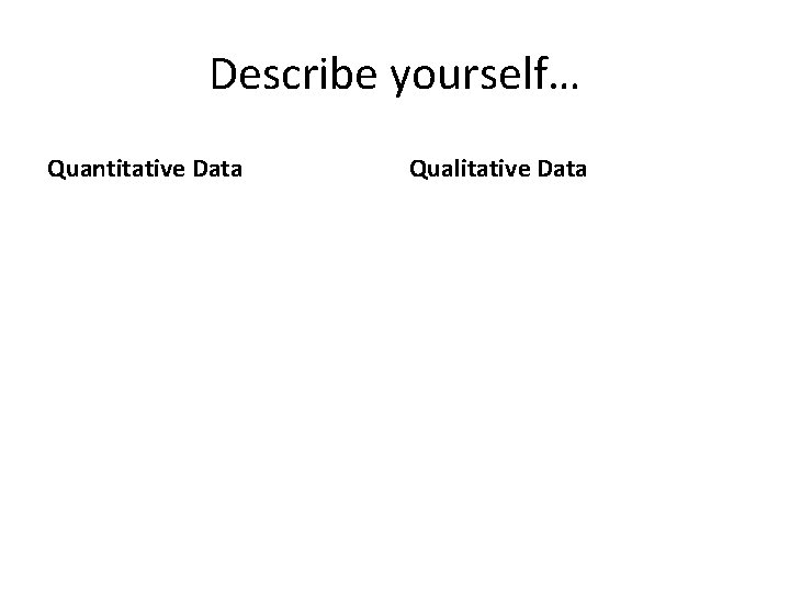 Describe yourself… Quantitative Data Qualitative Data 