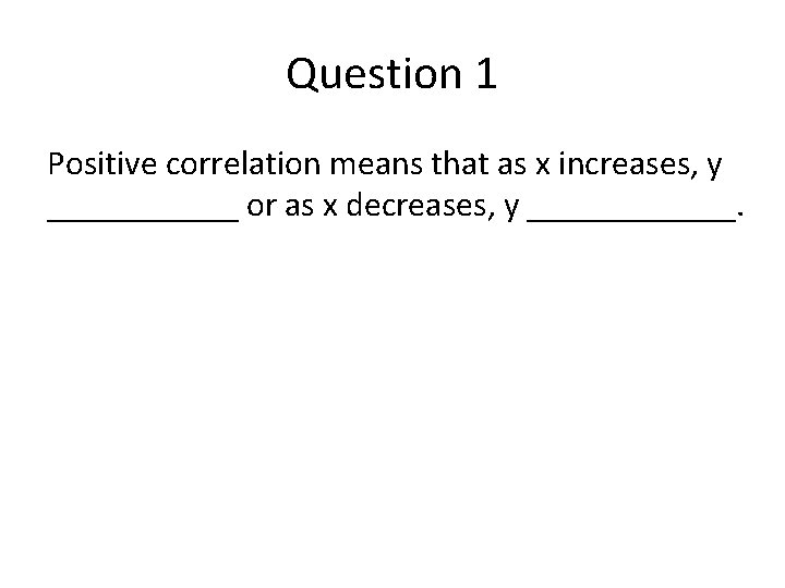 Question 1 Positive correlation means that as x increases, y ______ or as x