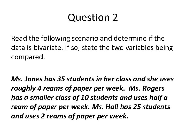 Question 2 Read the following scenario and determine if the data is bivariate. If