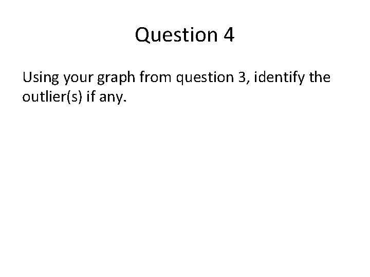 Question 4 Using your graph from question 3, identify the outlier(s) if any. 